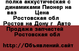 полка аккустическая с динамиками Пионер на ваз 21099 › Цена ­ 2 000 - Ростовская обл., Ростов-на-Дону г. Авто » Продажа запчастей   . Ростовская обл.